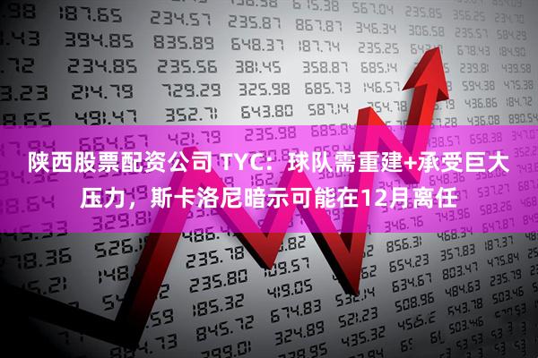 陕西股票配资公司 TYC：球队需重建+承受巨大压力，斯卡洛尼暗示可能在12月离任