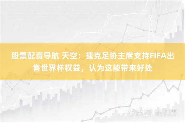 股票配资导航 天空：捷克足协主席支持FIFA出售世界杯权益，认为这能带来好处