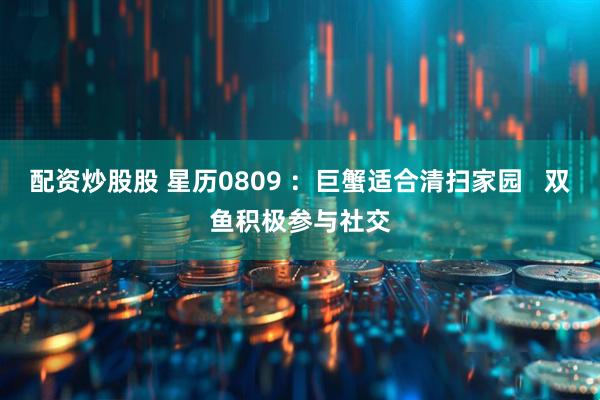 配资炒股股 星历0809 ：巨蟹适合清扫家园   双鱼积极参与社交